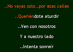 ..No vayas solo..por esas calles

..Querkindote aturdir
..Ven con nosotros
Y a nuestro lado

..lntenta sonrefr