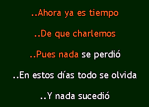 ..Ahora ya es tiempo
..De que charlemos
..Pues nada se perdi6

..En estos dfas todo se olvida

..Y nada sucedid l