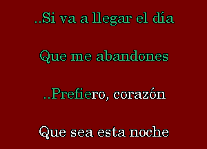 ..Si va a llegar el dia
Que me abandones

..Prefier0, corazbn

Que sea esta noche l