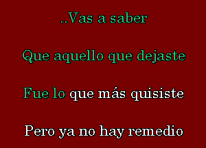 ..Vas a saber
Que aquello que dejaste
Fue lo que mas quisiste

Pero ya no hay remedio