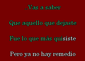 ..Vas a saber
Que aquello que dejaste
Fue lo que mas quisiste

Pero ya no hay remedio