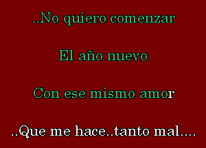 ..N0 quiero comenzar
E1 aflo nuevo
Con ese mismo amor

..Que me hace..tant0 mal....