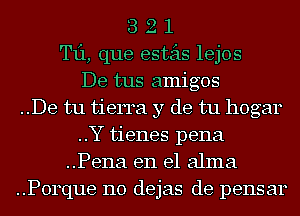 3 2 1
T11, que esteis lejos
De tus amigos
..De tu tierra y de tu hogar
..Y tienes pena
..Pena en el alma
..P0rque 110 dejas de pens ar