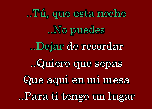 ..T1'1, que esta noche
..N0 puedes
..Dejar de recordar

..Quier0 que sepas

Que aqui en mi mesa

..Para ti tengo un lugar l