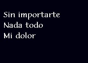 Sin importarte
Nada todo

Mi dolor