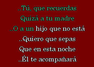 ..Tf1, que recuerdas
Quize'i a tu madre
..O a un hijo que no estei

..Quier0 que sepas

Que en esta noche

.El te acompaflarzi l