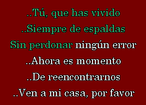 ..Tf1, que has vivido
..Siempre de espaldas
Sin perdonar ninglin error
..Ah0ra es memento
..De reencontrarnos

..Ven a mi casa, p014 favor