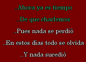 ..Ah0ra ya es tiempo
..De que charlemos

..Pues nada se perdif)

..En estos dias todo se olvida

..Y nada sucedif)