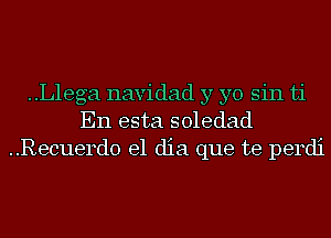 ..L1ega navidad y yo sin ti
En esta soledad
..Recuerd0 el dia que te perdi