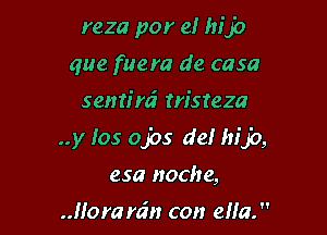 reza por e! hip
que fuera de casa

sentim' m'sreza

..y 105 ojos def hijo,

esa noche,

.Jlora rein con elfa.