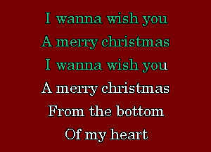 I wanna wish you
A merry Christmas
I wanna wish you

A merry Christmas

From the bottom

Of my heart I