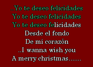 ..Yo te deseo felicidades
Y0 te deseo felicidades
Y0 te deseo felicidades
Desde e1 fondo
De mi corazfm
..I wanna wish you
A merry Christmas .......