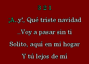 3 2 1
gA..yI, ngg triste navidad
..Voy a pasar sin ti
Solito, aqui en mi hogar

Y 1311 lejos de mi