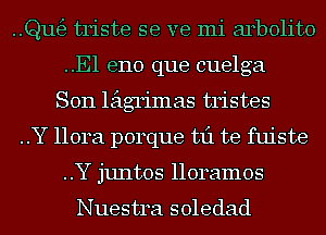 Qutfg triste se ve mi arbolito
..E1 eno que cuelga
Son leigrimas tristes

..Y 1101421 porque 1311 te fuiste
..Y juntos lloramos

Nuestra soledad