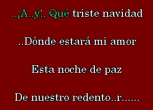 ..gA..yI, ngg triste navidad
..D6nde estarei mi amor
Esta noche de paz

De nuestro redento. .r ......