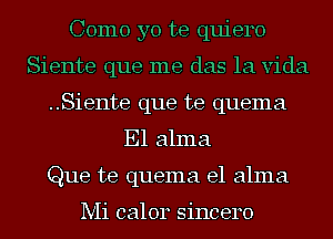 Como yo te quiero
Siente que me das la Vida
..Siente que te quema
E1 alma
Que te quema e1 alma

Mi calor sincere