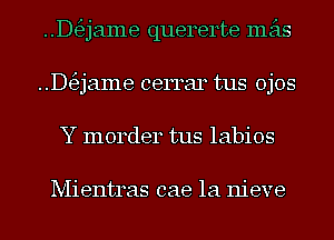 ..D63jame quererte mas
..D63jame cerrar tus Ojos
Y morder tus labios

Mientras cae 1a nieve