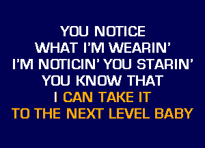 YOU NOTICE
WHAT I'M WEARIN'
I'M NUTICIN'YOU STARIN'
YOU KNOW THAT
I CAN TAKE IT
TO THE NEXT LEVEL BABY