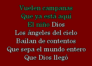 Vuelen campanas
Que ya estei aqui
E1 niflo Dios
Los angeles del cielo
Bailan de contentos
Que sepa el mundo entero
Que Dios llegf)