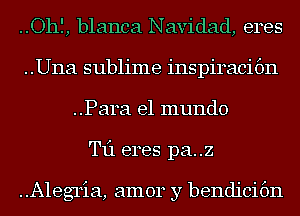 ..Ohf, blanca Navidad, eres
..Una sublime inspiracifm
..Para el mundo
T11 eres pa..z

Alegria, amor y bendicifm