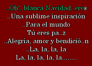 ..Ohf, blanca Navidad, eres
..Una sublime inspiracifm
..Para el mundo
T11 eres pa..z
Alegria, amor y bendici6..n
..La, 1a, 1a, la
La, 1a, 1a, 1a, 1a ........