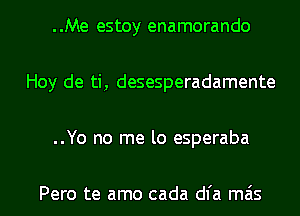 ..Me estoy enamorando

Hoy de ti, desesperadamente

..Yo no me lo esperaba

Pero te amo cada dl'a mas