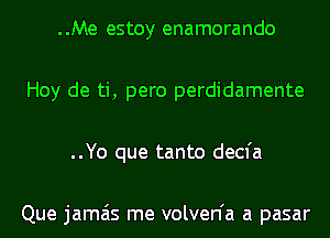..Me estoy enamorando
Hoy de ti, pero perdidamente
..Yo que tanto decfa

Que jamais me volven'a a pasar