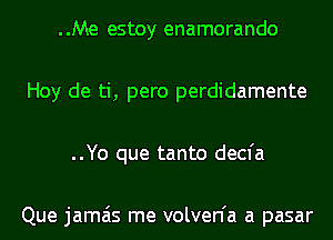 ..Me estoy enamorando
Hoy de ti, pero perdidamente
..Yo que tanto decfa

Que jamais me volven'a a pasar