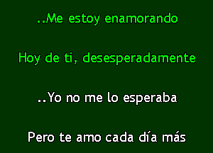 ..Me estoy enamorando

Hoy de ti, desesperadamente

..Yo no me lo esperaba

Pero te amo cada dl'a mas