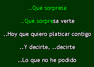 ..Qw sorpresa
..ng sorpresa verte
..Hoy que quiero platicar contigo
..Y decirte, ..decirte

..Lo que no he podido