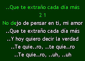 ..Que te extrafio cada dl'a mas
2 1
No dejo de pensar en ti, mi amor
..Que te extrafio cada dl'a mas
..Y hoy quiero decir la verdad
..Te quie..ro, ..te quie..ro
..Te quie..ro, ..uh, ..uh