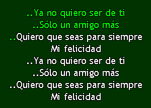 ..Ya no quiero ser de ti
..56lo un amigo mas
..Quiero que seas para siempre
Mi felicidad
..Ya no quiero ser de ti
..56lo un amigo mas

..Quiero que seas para siempre
Mi felicidad