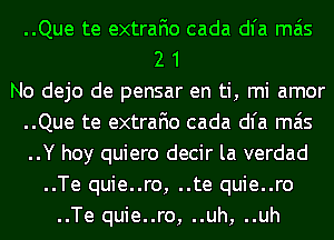 ..Que te extrafio cada dl'a mas
2 1
No dejo de pensar en ti, mi amor
..Que te extrafio cada dl'a mas
..Y hoy quiero decir la verdad
..Te quie..ro, ..te quie..ro
..Te quie..ro, ..uh, ..uh