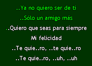 ..Ya no quiero ser de ti
..Scilo un amigo mas
..Quiero que seas para siempre
Mi felicidad
..Te quie..ro, ..te quie..ro

..Te quie..ro, ..uh, ..uh