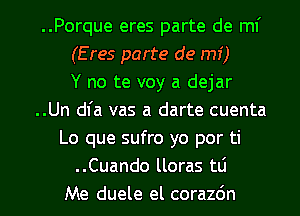 ..Porque eres parte de ml'
(Eres parte de mi)

Y no te voy a dejar
..Un dfa vas a darte cuenta
Lo que sufro yo por ti
..Cuando lloras tli

Me duele el corazdn l