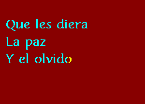 Que les diera
La paz

Y el olvido