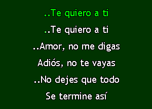 ..Te quiero a ti
..Te quiero a ti

..Amor, no me digas

Adids, no te vayas

..No dejes que todo

Se termine asf