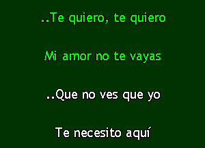 ..Te quiero, te quiero

Mi amor no te vayas

..Que no ves que yo

Te necesito aquf