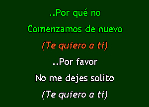 ..Por qw no

Comenzamos de nuevo

(Te quiero a ti)

..Por favor
No me dejes solito

(Te quiero a ti)