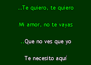 ..Te quiero, te quiero

Mi amor, no te vayas

..Que no ves que yo

Te necesito aquf