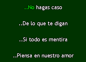 ..No hagas caso

..De lo que te digan

..Si todo es mentira

..Piensa en nuestro amor