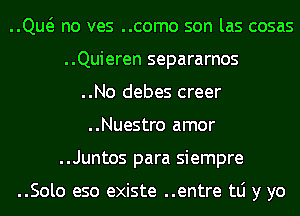 ..Qw no ves ..como son las cosas
..Quieren separarnos
..No debes creer
..Nuestro amor
..Juntos para siempre

..Solo eso existe ..entre tLi y yo