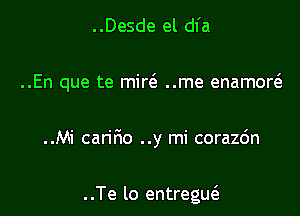 ..Desde el dfa

..En que te miw ..me enamow

..Mi can'rio ..y mi corazc'm

. .Te lo entreguci.