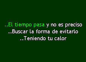 ..El tiempo pasa y no es preciso
..Buscar la forma de evitarlo
..Teniendo tu calor