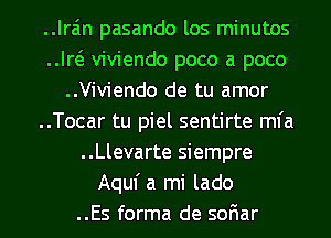 Iran pasando los minutos
W viviendo poco a poco
..Viviendo de tu amor
..Tocar tu piel sentirte mfa
..Llevarte siempre
Aquf a mi lado
..Es forma de soFIar