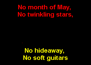 No month of May,
No twinkling stars,

No hideaway,
No soft guitars