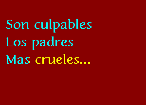 Son culpables
Los padres

Mas crueles...