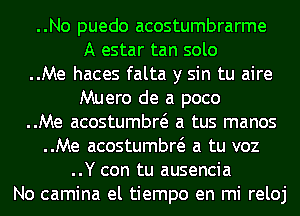 ..No puedo acostumbrarme
A estar tan solo
..Me haces falta y sin tu aire
Muero de a poco
..Me acostumbw a tus manos
..Me acostumbw a tu voz
..Y con tu ausencia
No camina el tiempo en mi reloj