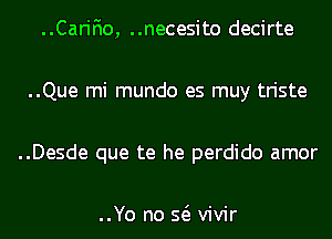 ..Carifio, ..necesito decirte

..Que mi mundo es muy triste

..Desde que te he perdido amor

..Yo no Q vivir