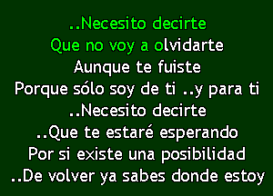 ..Necesito decirte
Que no voy a olvidarte
Aunque te fuiste
Porque sdlo soy de ti ..y para ti
..Necesito decirte
..Que te estaw esperando
Por si existe una posibilidad
..De volver ya sabes donde estoy